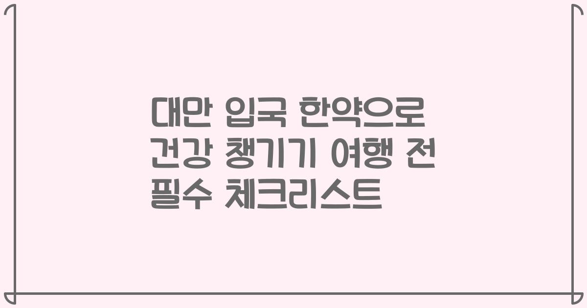 대만 입국 한약으로 건강 챙기기 여행 전 필수 체크리스트