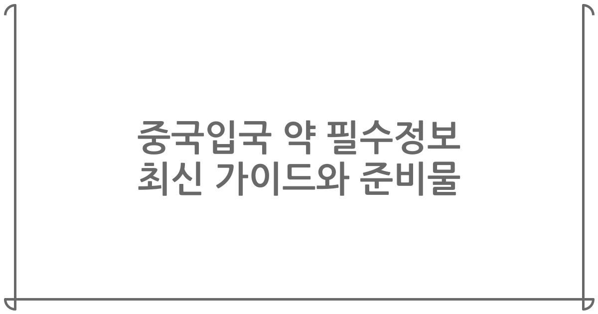 중국입국 약 필수정보 최신 가이드와 준비물