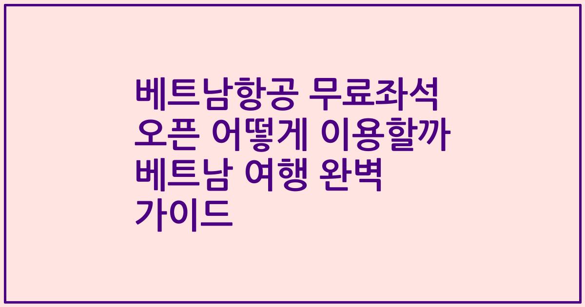 베트남항공 무료좌석 오픈 어떻게 이용할까 베트남 여행 완벽 가이드