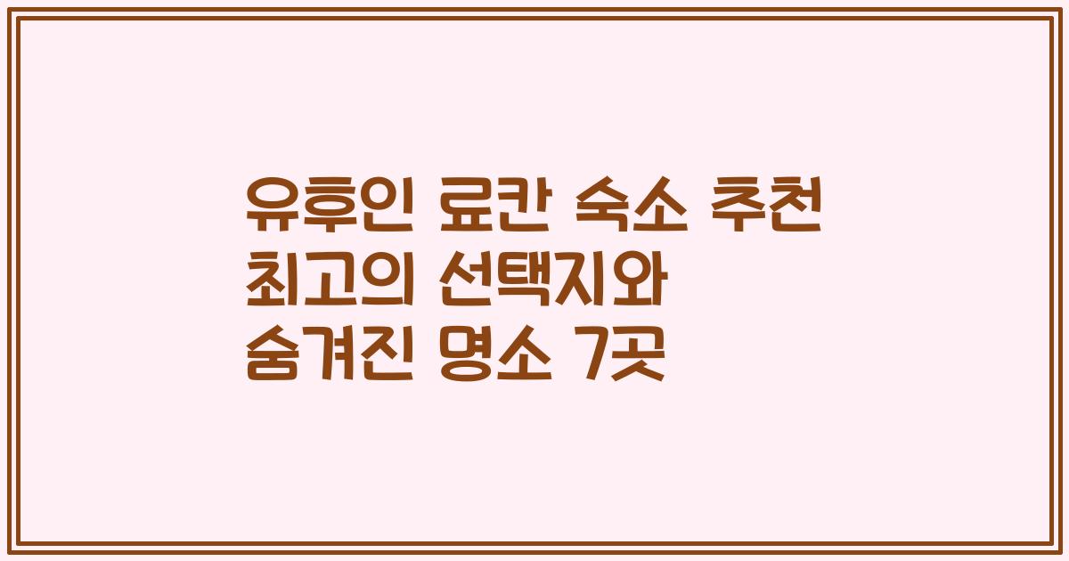 유후인 료칸 숙소 추천 최고의 선택지와 숨겨진 명소 7곳