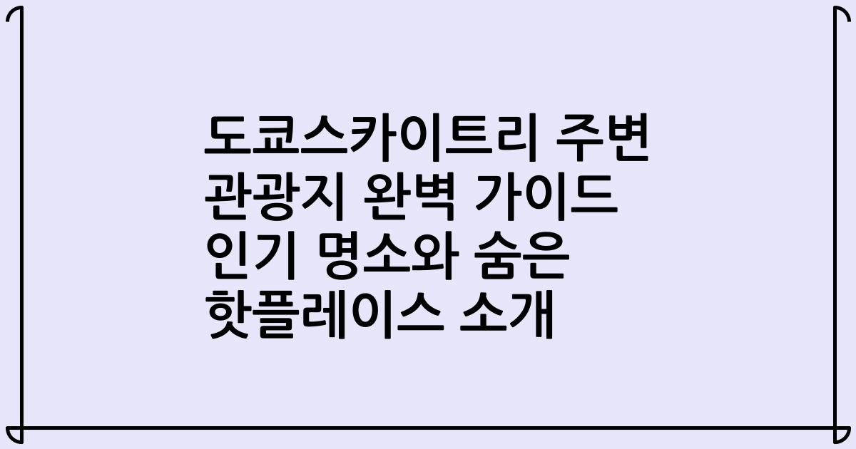 도쿄스카이트리 주변 관광지 완벽 가이드 인기 명소와 숨은 핫플레이스 소개
