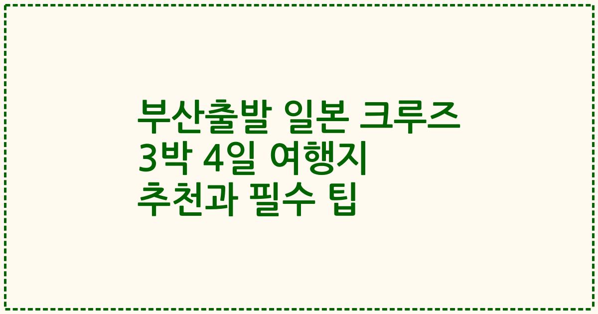 부산출발 일본 크루즈 3박 4일 여행지 추천과 필수 팁
