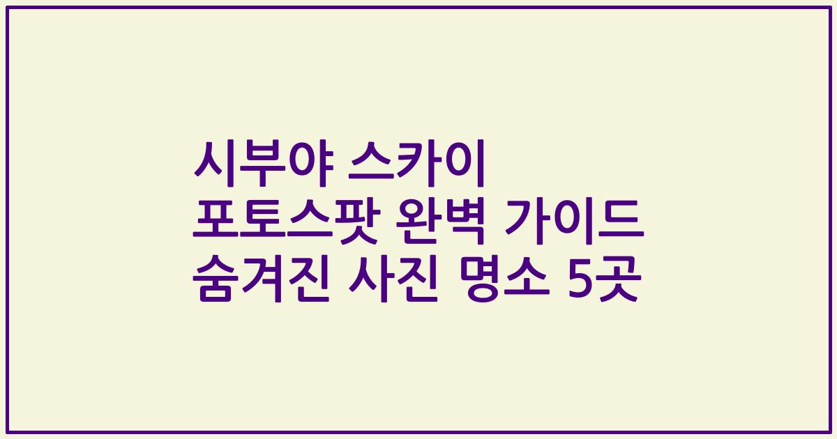 시부야 스카이 포토스팟 완벽 가이드 숨겨진 사진 명소 5곳