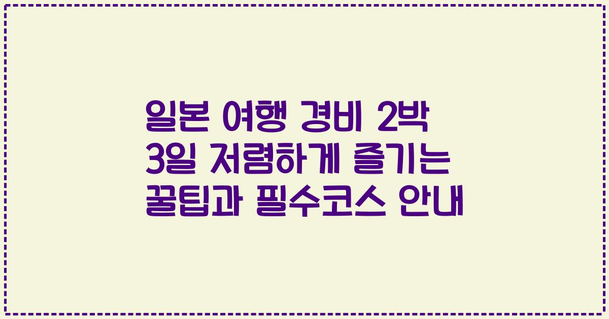 일본 여행 경비 2박 3일 저렴하게 즐기는 꿀팁과 필수코스 안내