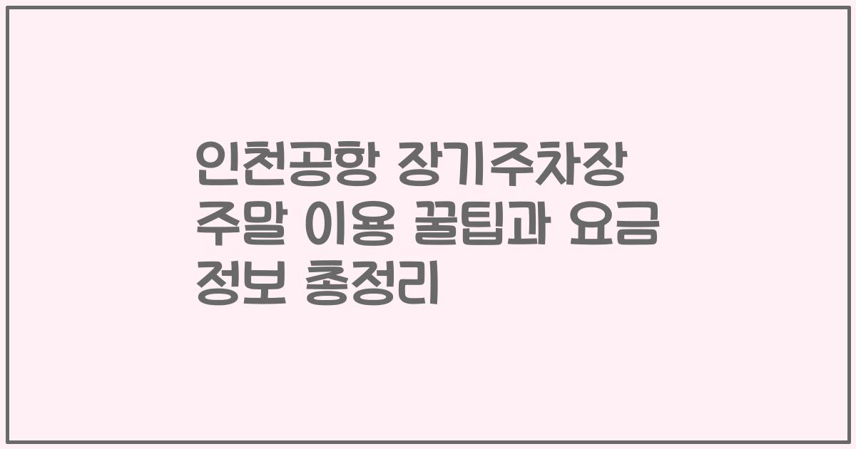 인천공항 장기주차장 주말 이용 꿀팁과 요금 정보 총정리