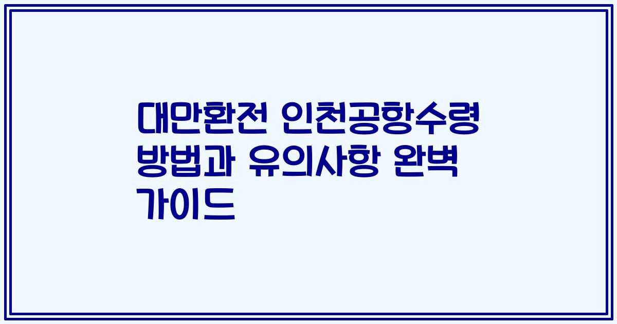 대만환전 인천공항수령 방법과 유의사항 완벽 가이드