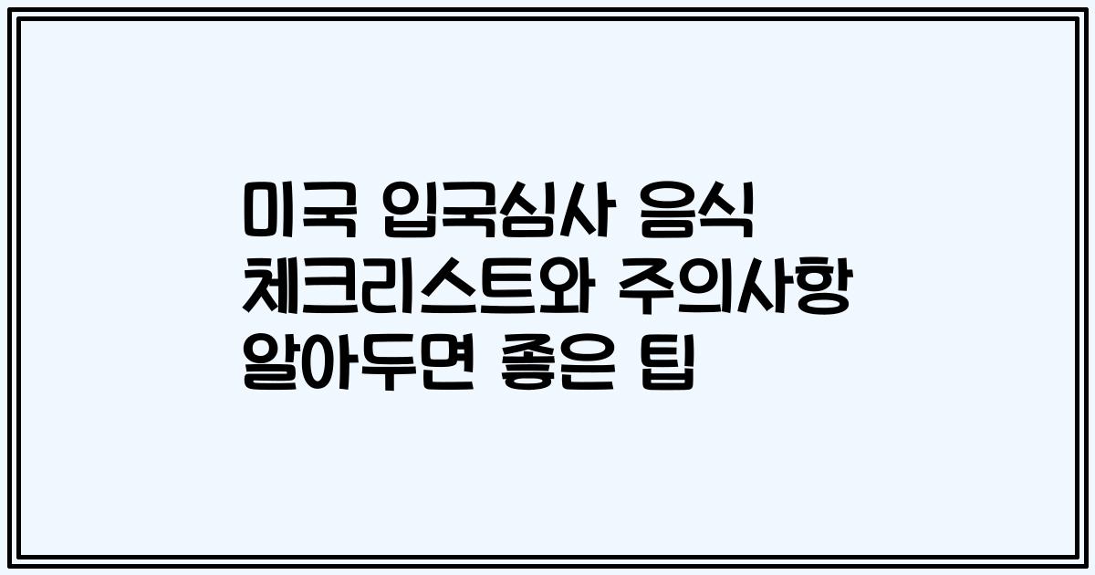 미국 입국심사 음식 체크리스트와 주의사항 알아두면 좋은 팁
