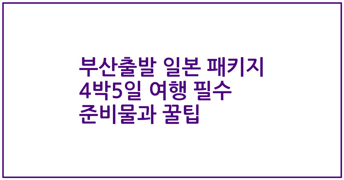부산출발 일본 패키지 4박5일 여행 필수 준비물과 꿀팁