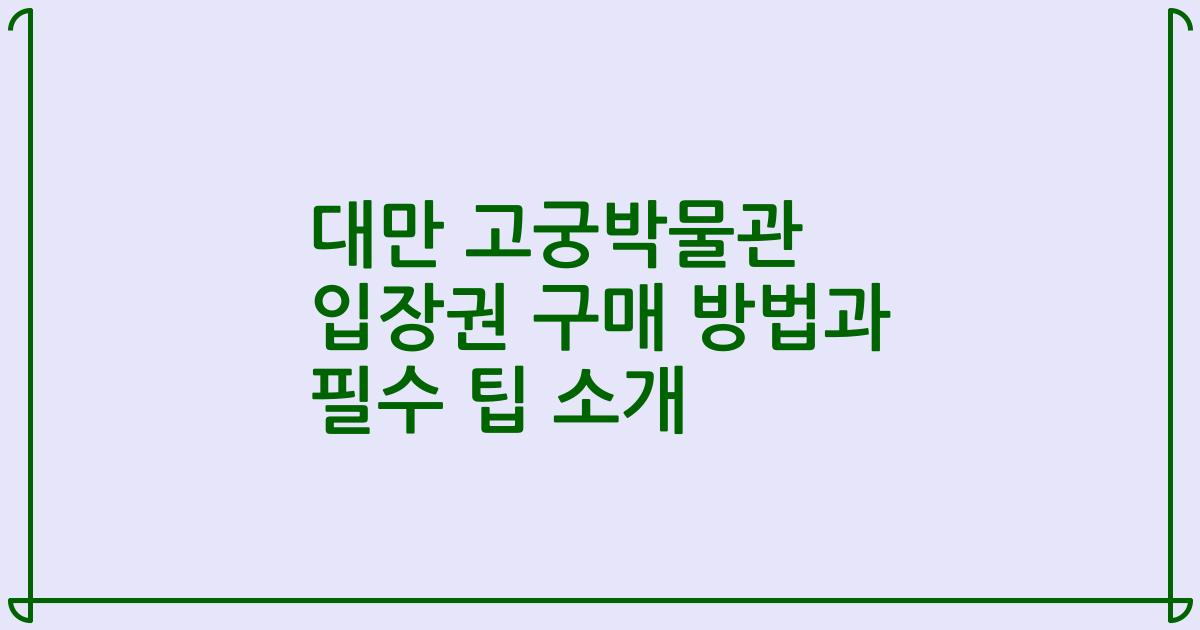 대만 고궁박물관 입장권 구매 방법과 필수 팁 소개