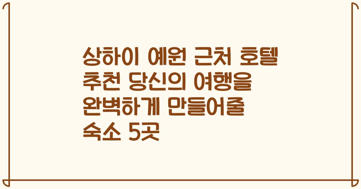 상하이 예원 근처 호텔 추천 당신의 여행을 완벽하게 만들어줄 숙소 5곳