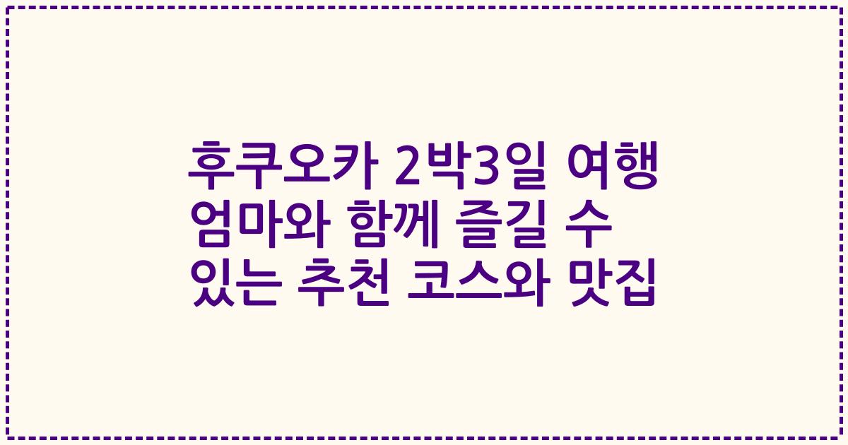 후쿠오카 2박3일 여행 엄마와 함께 즐길 수 있는 추천 코스와 맛집