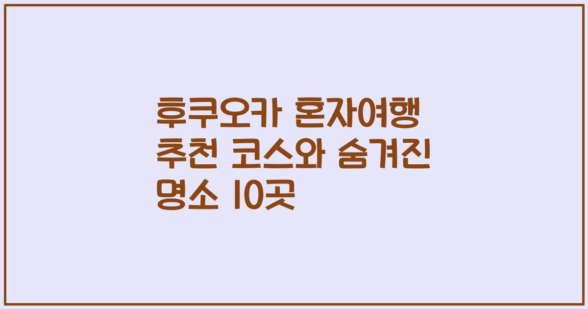 후쿠오카 혼자여행 추천 코스와 숨겨진 명소 10곳