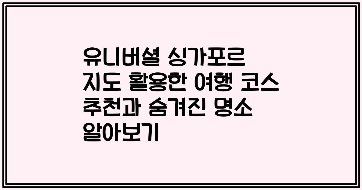 유니버셜 싱가포르 지도 활용한 여행 코스 추천과 숨겨진 명소 알아보기