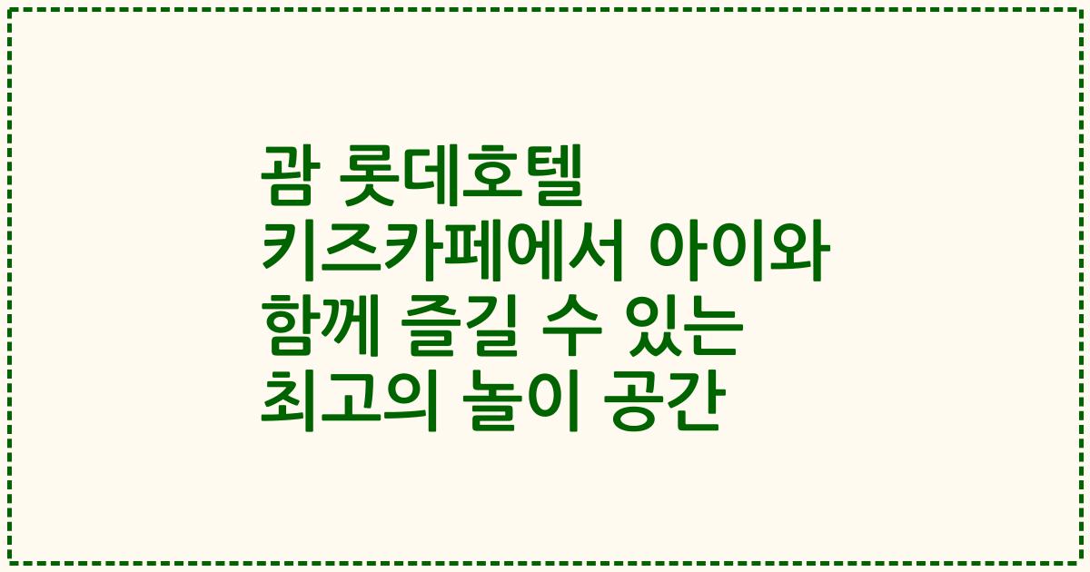 괌 롯데호텔 키즈카페에서 아이와 함께 즐길 수 있는 최고의 놀이 공간