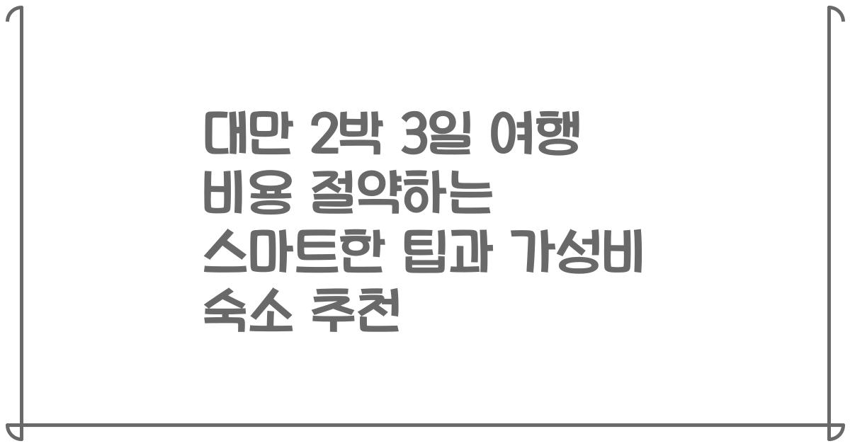 대만 2박 3일 여행 비용 절약하는 스마트한 팁과 가성비 숙소 추천