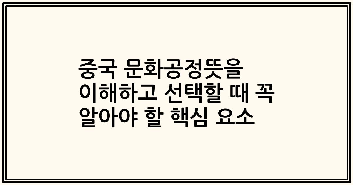 중국 문화공정뜻을 이해하고 선택할 때 꼭 알아야 할 핵심 요소