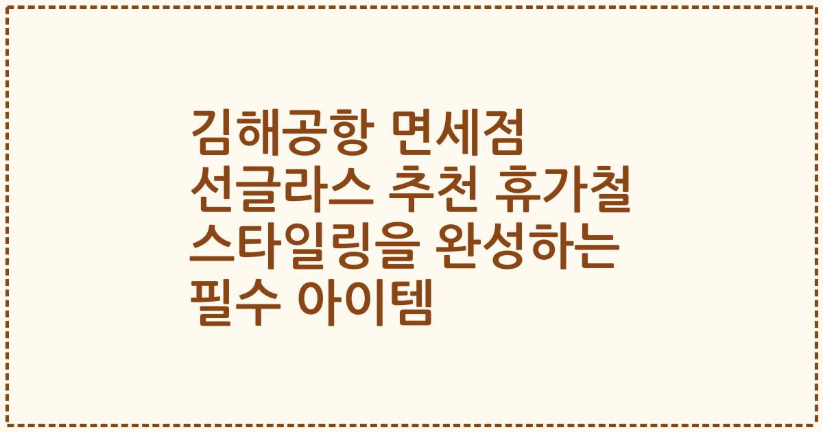 김해공항 면세점 선글라스 추천 휴가철 스타일링을 완성하는 필수 아이템