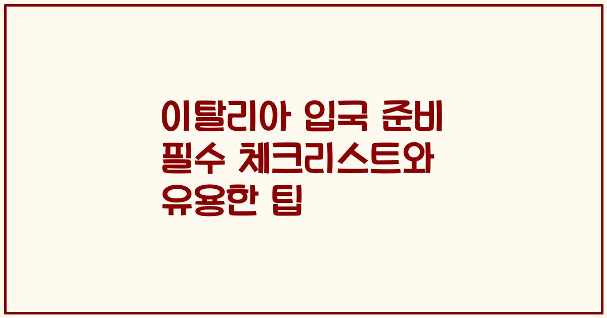 이탈리아 입국 준비 필수 체크리스트와 유용한 팁