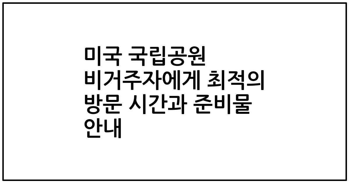 미국 국립공원 비거주자에게 최적의 방문 시간과 준비물 안내