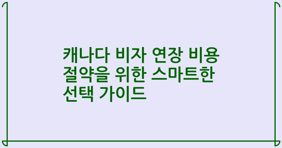 캐나다 비자 연장 비용 절약을 위한 스마트한 선택 가이드