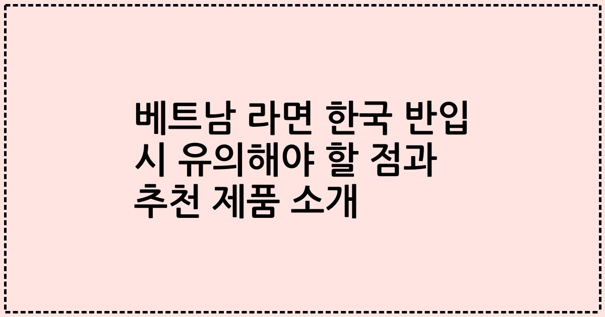 베트남 라면 한국 반입 시 유의해야 할 점과 추천 제품 소개