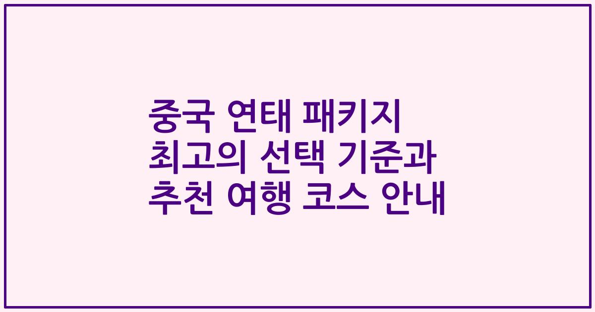 중국 연태 패키지 최고의 선택 기준과 추천 여행 코스 안내