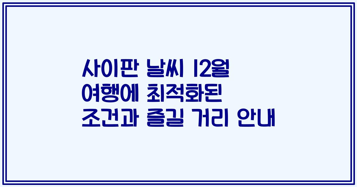 사이판 날씨 12월 여행에 최적화된 조건과 즐길 거리 안내