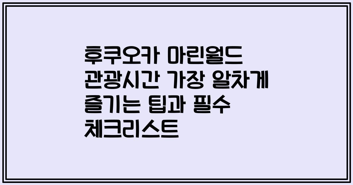 후쿠오카 마린월드 관광시간 가장 알차게 즐기는 팁과 필수 체크리스트