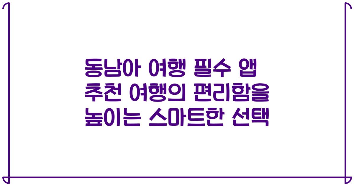 동남아 여행 필수 앱 추천 여행의 편리함을 높이는 스마트한 선택