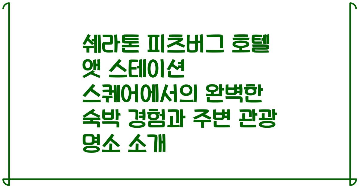 쉐라톤 피츠버그 호텔 앳 스테이션 스퀘어에서의 완벽한 숙박 경험과 주변 관광 명소 소개